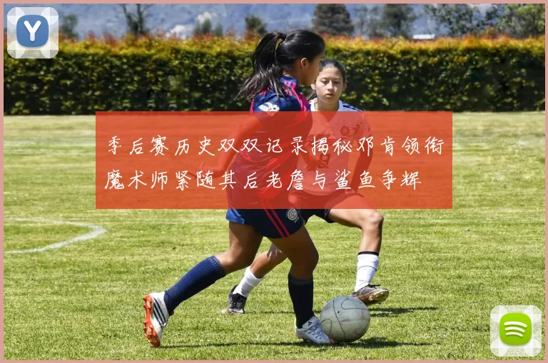 季后赛历史双双记录揭秘邓肯领衔魔术师紧随其后老詹与鲨鱼争辉