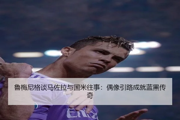 鲁梅尼格谈马佐拉与国米往事：偶像引路成就蓝黑传奇